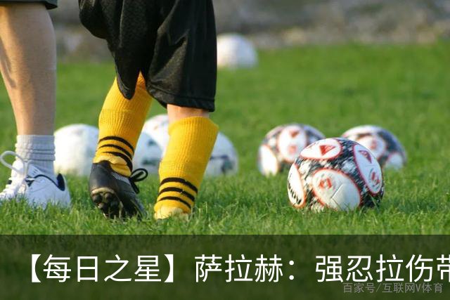 【每日之星】萨拉赫：强忍拉伤带队逆天改命 惊世勺子点球创奇迹