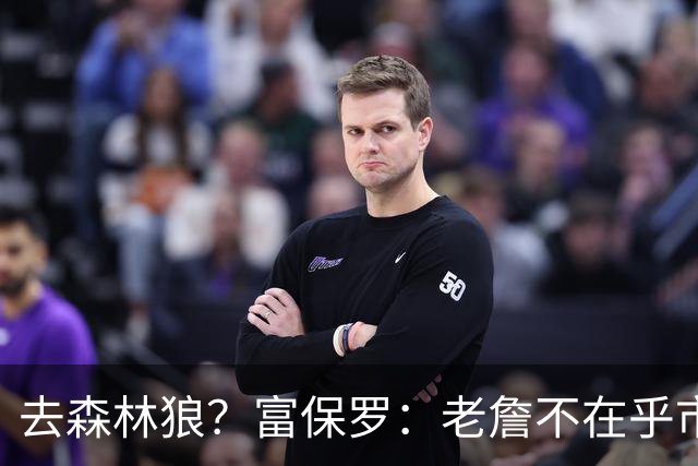 去森林狼？富保罗：老詹不在乎市场规模和气候 有高尔夫球场就行