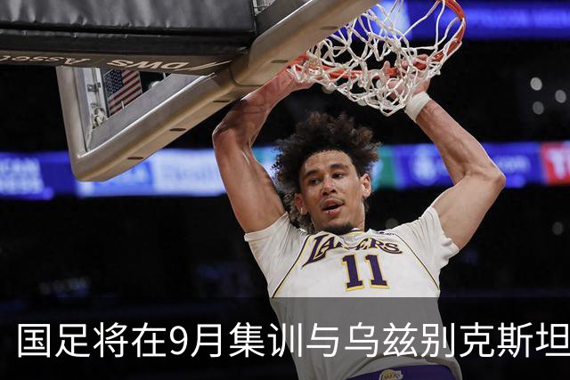 国足将在9月集训与乌兹别克斯坦进行热身赛，年轻一代备受期待