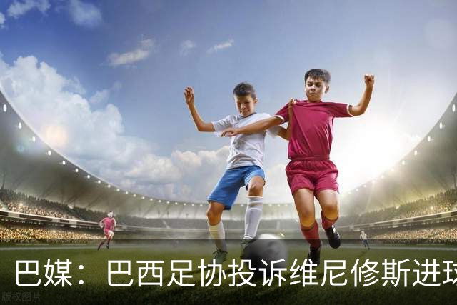 巴媒：巴西足协投诉维尼修斯进球被吹，引用梅西进球有效判例