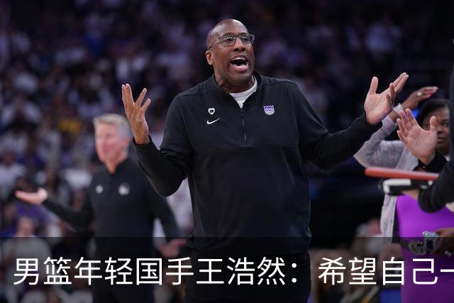 男篮年轻国手王浩然：希望自己一年比一年强