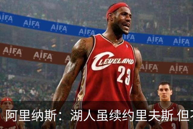 阿里纳斯：湖人虽续约里夫斯 但不补强阵容新赛季依旧没戏